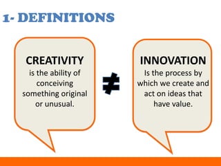 1- DEFINITIONS


   CREATIVITY           INNOVATION
    is the ability of    Is the process by
       conceiving       which we create and
  something original     act on ideas that
      or unusual.            have value.
 