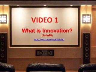 VIDEO 1
What is Innovation?
          (1min20)
    http://youtu.be/5Uh1KxcpWz0
 