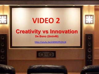 VIDEO 2
Creativity vs Innovation
       De Bono (2min46)

       http://youtu.be/eWM1PK2XrJ4
 