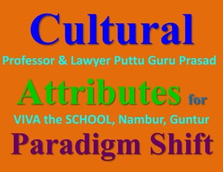 Cultural
Attributesfor
Paradigm Shift
Professor & Lawyer Puttu Guru Prasad
VIVA the SCHOOL, Nambur, Guntur
 