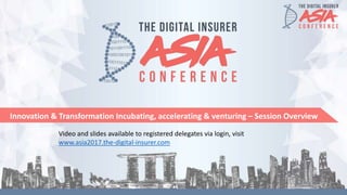 Innovation & Transformation Incubating, accelerating & venturing – Session Overview
Video and slides available to registered delegates via login, visit
www.asia2017.the-digital-insurer.com
 