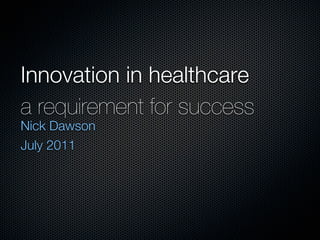 Innovation in healthcare
a requirement for success
Nick Dawson
July 2011
 