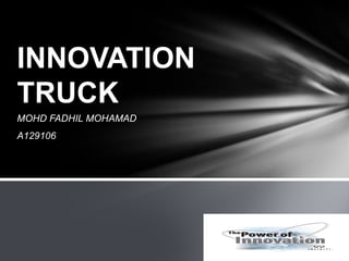 INNOVATION
TRUCK
MOHD FADHIL MOHAMAD
A129106
 