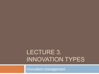 LECTURE 3.
INNOVATION TYPES
Innovation management
 