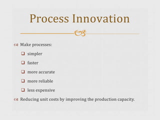  Make processes:
 simpler
 faster
 more accurate
 more reliable
 less expensive
 Reducing unit costs by improving the production capacity.
Process Innovation

 