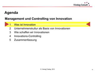 Agenda
Management und Controlling von Innovation
  1   Was ist Innovation
  2   Unternehmenskultur als Basis von Innovationen
  3   Wie schaffen wir Innovationen
  4   Innovations-Controlling
  5   Zusammenfassung




                           © Herwig Friedag 2012      10
 