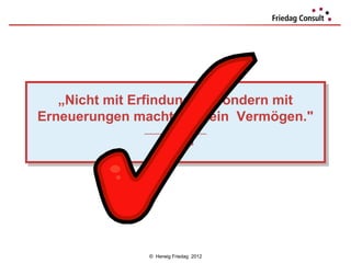 „Nicht mit Erfindungen, sondern mit
   „Nicht mit Erfindungen, sondern mit
Erneuerungen macht man ein Vermögen."
Erneuerungen macht man ein Vermögen."
              ___________________
               ___________________
                  Henry Ford
                   Henry Ford




               © Herwig Friedag 2012
 