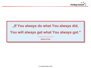 „If You always do what You always did,
 „If You always do what You always did,
You will always get what You always got."
You will always get what You always got."
               ___________________
                ___________________
                   Henry Ford
                    Henry Ford




                © Herwig Friedag 2012
 
