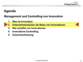 Agenda
Management und Controlling von Innovation
  1   Was ist Innovation
  2   Unternehmenskultur als Basis von Innovationen
  3   Wie schaffen wir Innovationen
  4   Innovations-Controlling
  5   Zusammenfassung




                         © Herwig Friedag 2012        25
 