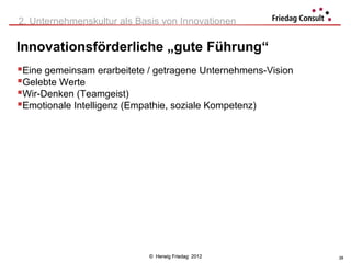 2. Unternehmenskultur als Basis von Innovationen

Innovationsförderliche „gute Führung“
Eine gemeinsam erarbeitete / getragene Unternehmens-Vision
Gelebte Werte
Wir-Denken (Teamgeist)
Emotionale Intelligenz (Empathie, soziale Kompetenz)




                            © Herwig Friedag 2012             28
 
