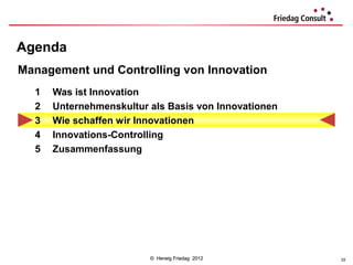 Agenda
Management und Controlling von Innovation
  1   Was ist Innovation
  2   Unternehmenskultur als Basis von Innovationen
  3   Wie schaffen wir Innovationen
  4   Innovations-Controlling
  5   Zusammenfassung




                         © Herwig Friedag 2012        33
 