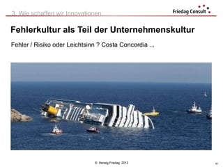 3. Wie schaffen wir Innovationen

Fehlerkultur als Teil der Unternehmenskultur
Fehler / Risiko oder Leichtsinn ? Costa Concordia ...




                              © Herwig Friedag 2012     41
 