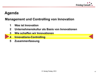 Agenda
Management und Controlling von Innovation
  1   Was ist Innovation
  2   Unternehmenskultur als Basis von Innovationen
  3   Wie schaffen wir Innovationen
  4   Innovations-Controlling
  5   Zusammenfassung




                         © Herwig Friedag 2012        47
 