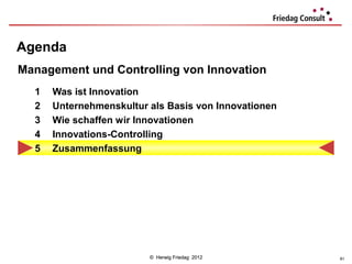 Agenda
Management und Controlling von Innovation
  1   Was ist Innovation
  2   Unternehmenskultur als Basis von Innovationen
  3   Wie schaffen wir Innovationen
  4   Innovations-Controlling
  5   Zusammenfassung




                         © Herwig Friedag 2012        61
 