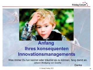 Ende?

                              Nein:

                Anfang
          Ihres konsequenten
       Innovationsmanagements
Was immer Du tun kannst oder träumst es zu können, fang damit an.
                    Johann Wolfgang von Goethe
                                                      Danke
                         © Herwig Friedag 2012                      68
 
