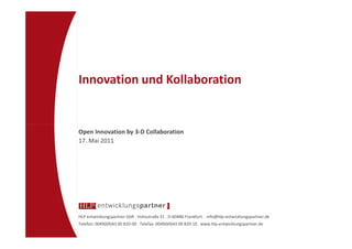 Innovation und Kollaboration


Open Innovation by 3-D Collaboration
17. Mai 2011




HLP entwicklungspartner GbR . Voltastraße 31 . D-60486 Frankfurt . info@hlp-entwicklungspartner.de
Telefon: 0049(69)43 00 820-00 . Telefax: 0049(69)43 00 820-10 . www.hlp-entwicklungspartner.de
 