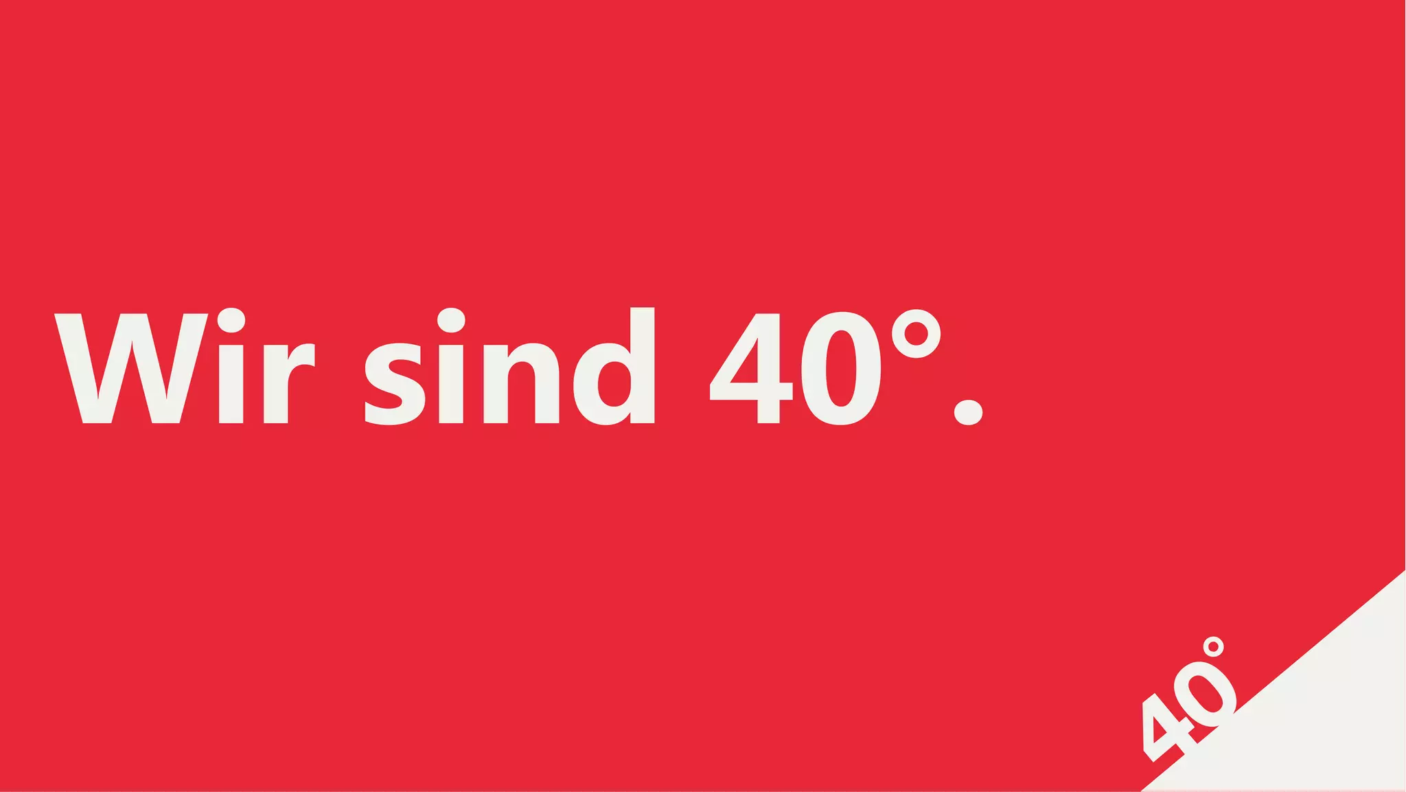 Wir sind 40°.
 