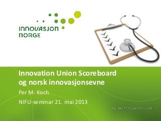 Innovation Union Scoreboard
og norsk innovasjonsevne
Per M. Koch
NIFU-seminar 21. mai 2013
 