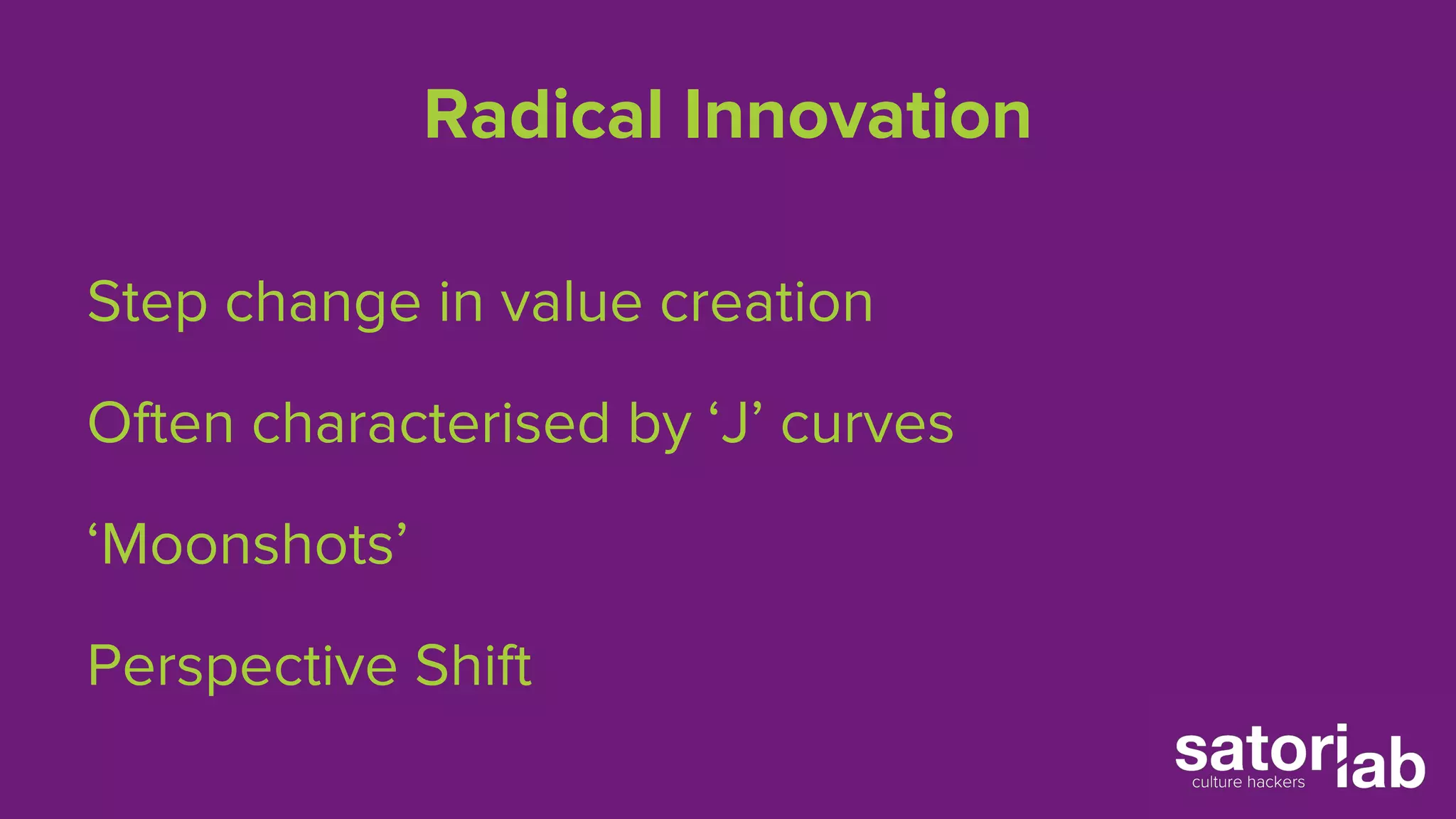 Radical Innovation 
Step change in value creation 
Often characterised by ‘J’ curves 
‘Moonshots’ 
Perspective Shift 
 