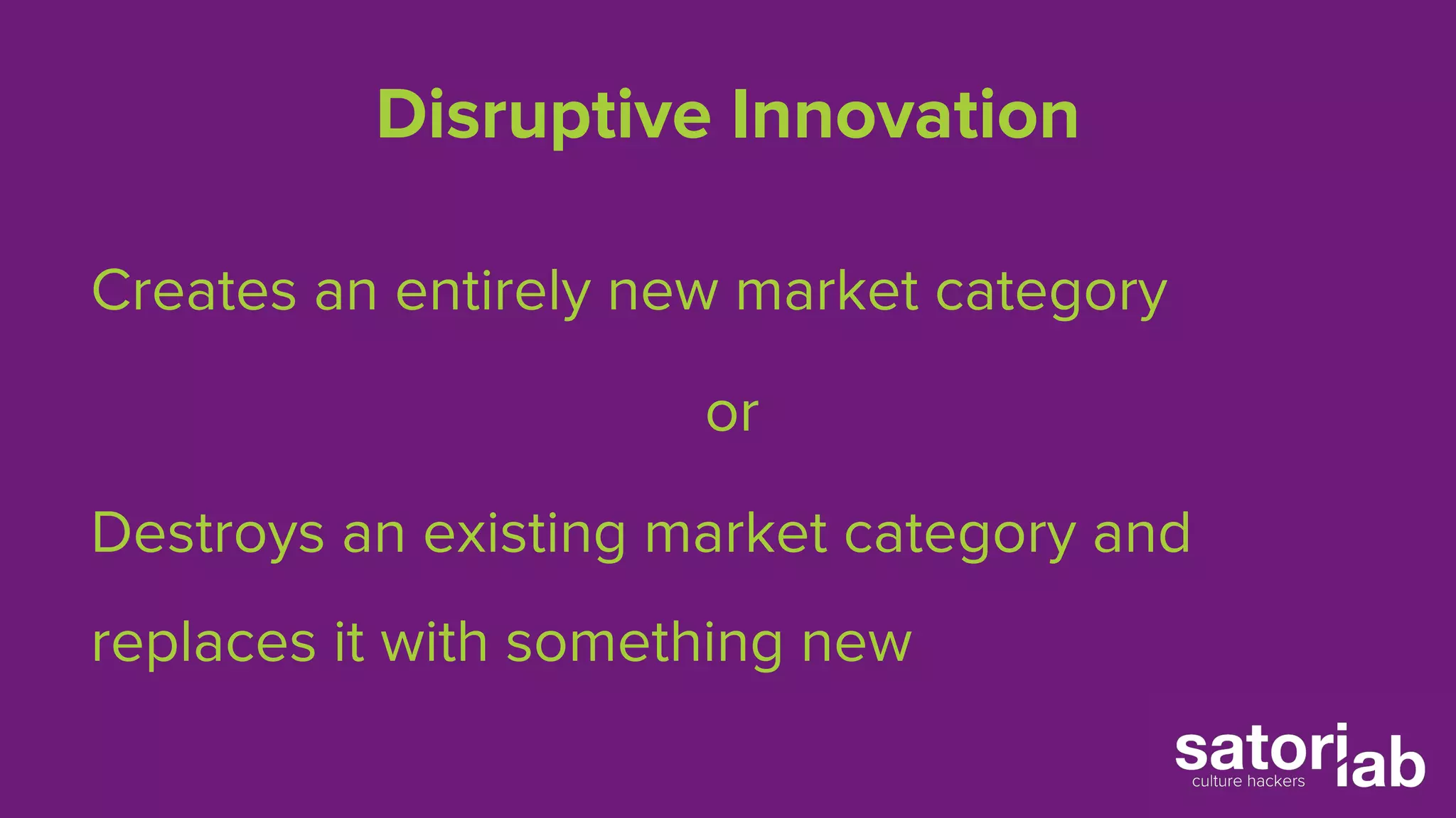 Disruptive Innovation 
Creates an entirely new market category 
or 
Destroys an existing market category and 
replaces it with something new 
 