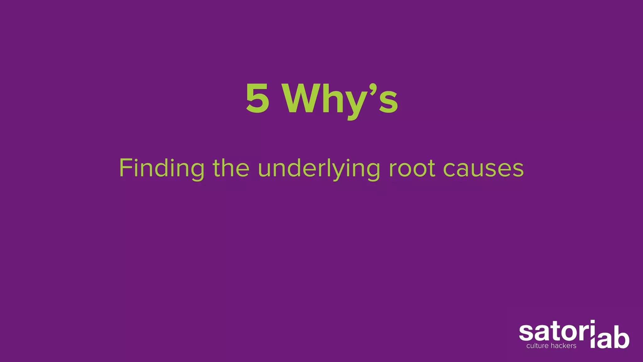 5 Why’s 
Finding the underlying root causes 
 