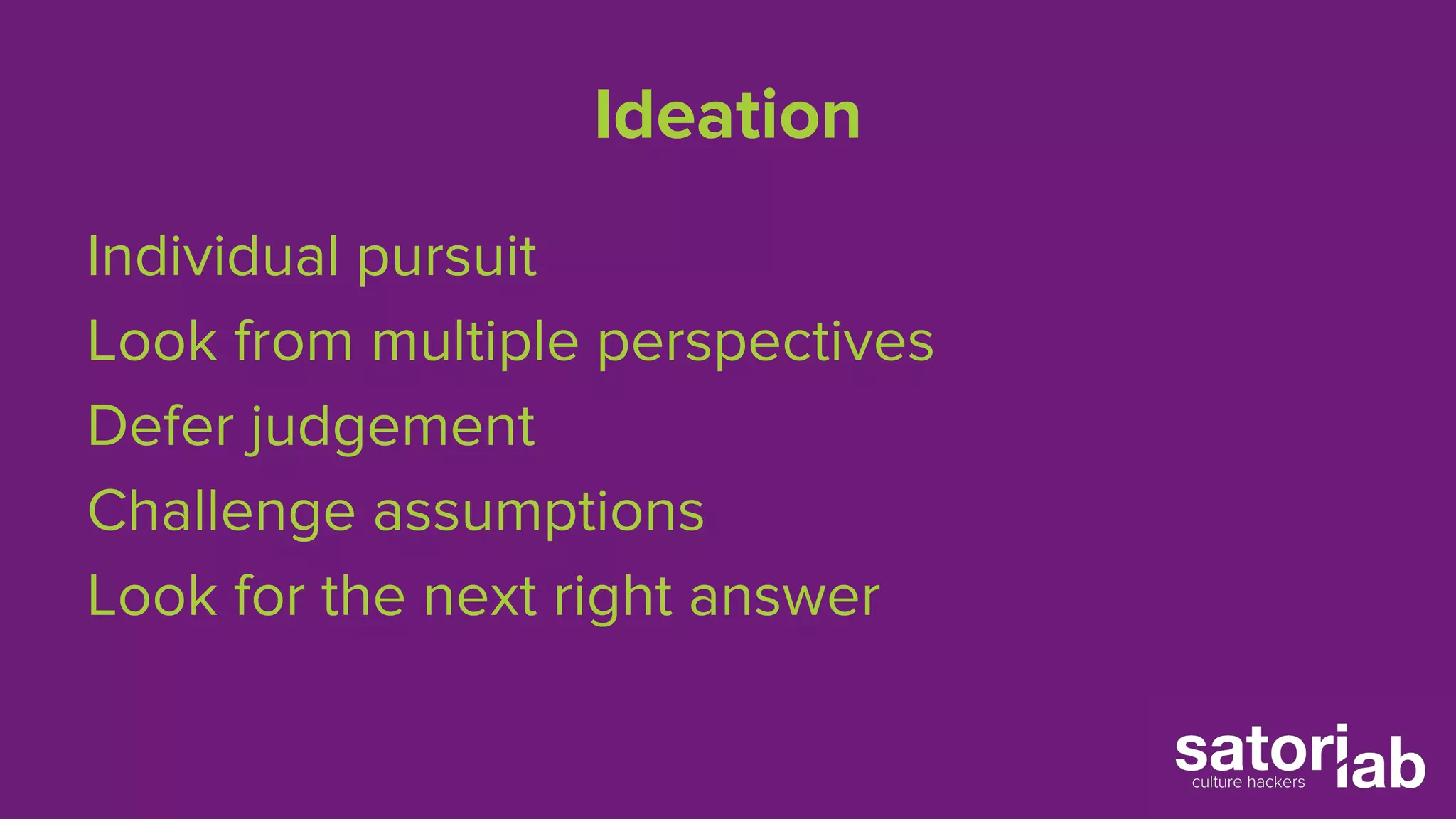 Ideation 
Individual pursuit 
Look from multiple perspectives 
Defer judgement 
Challenge assumptions 
Look for the next right answer 
 