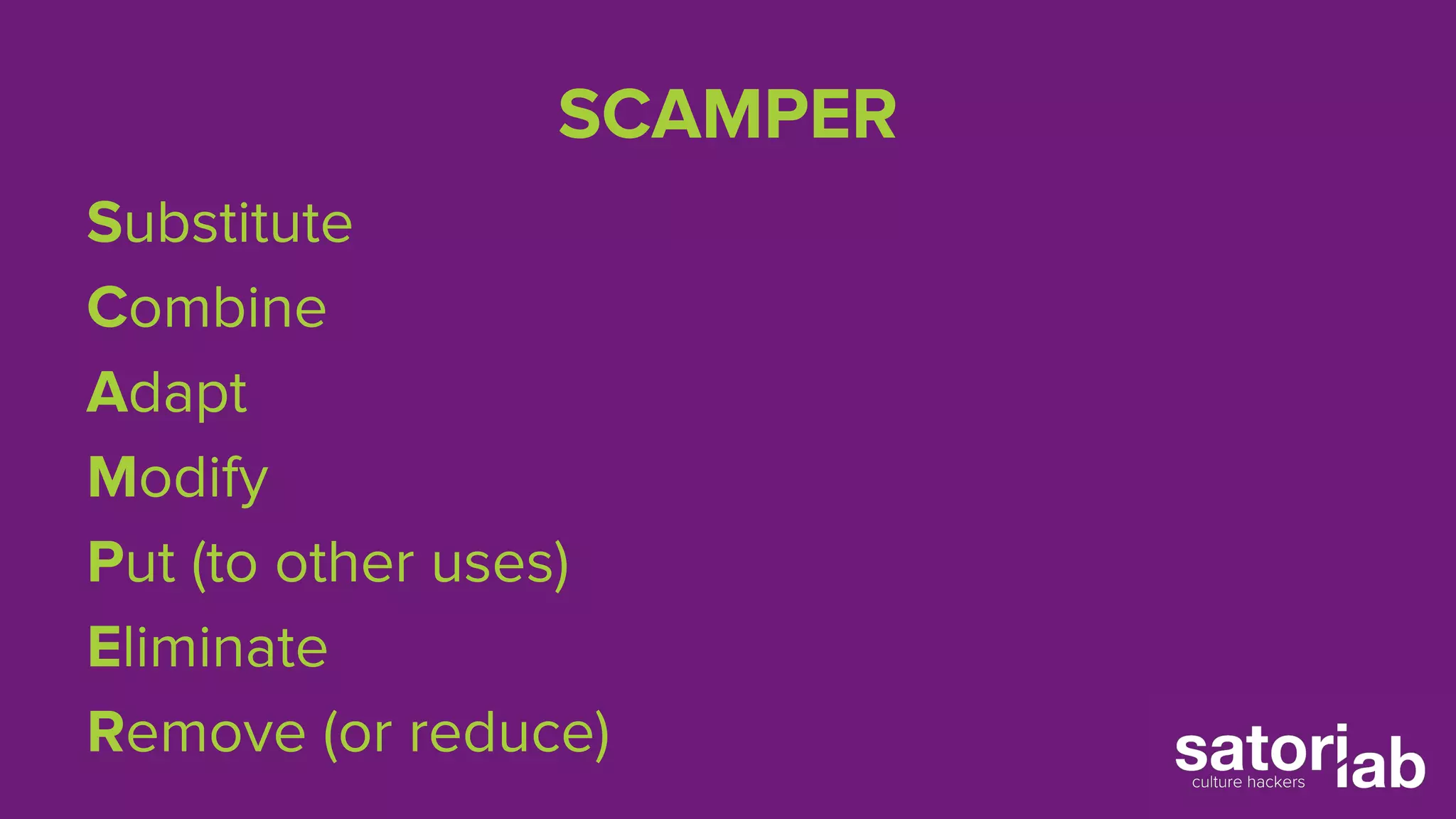 SCAMPER 
Substitute 
Combine 
Adapt 
Modify 
Put (to other uses) 
Eliminate 
Remove (or reduce) 
 