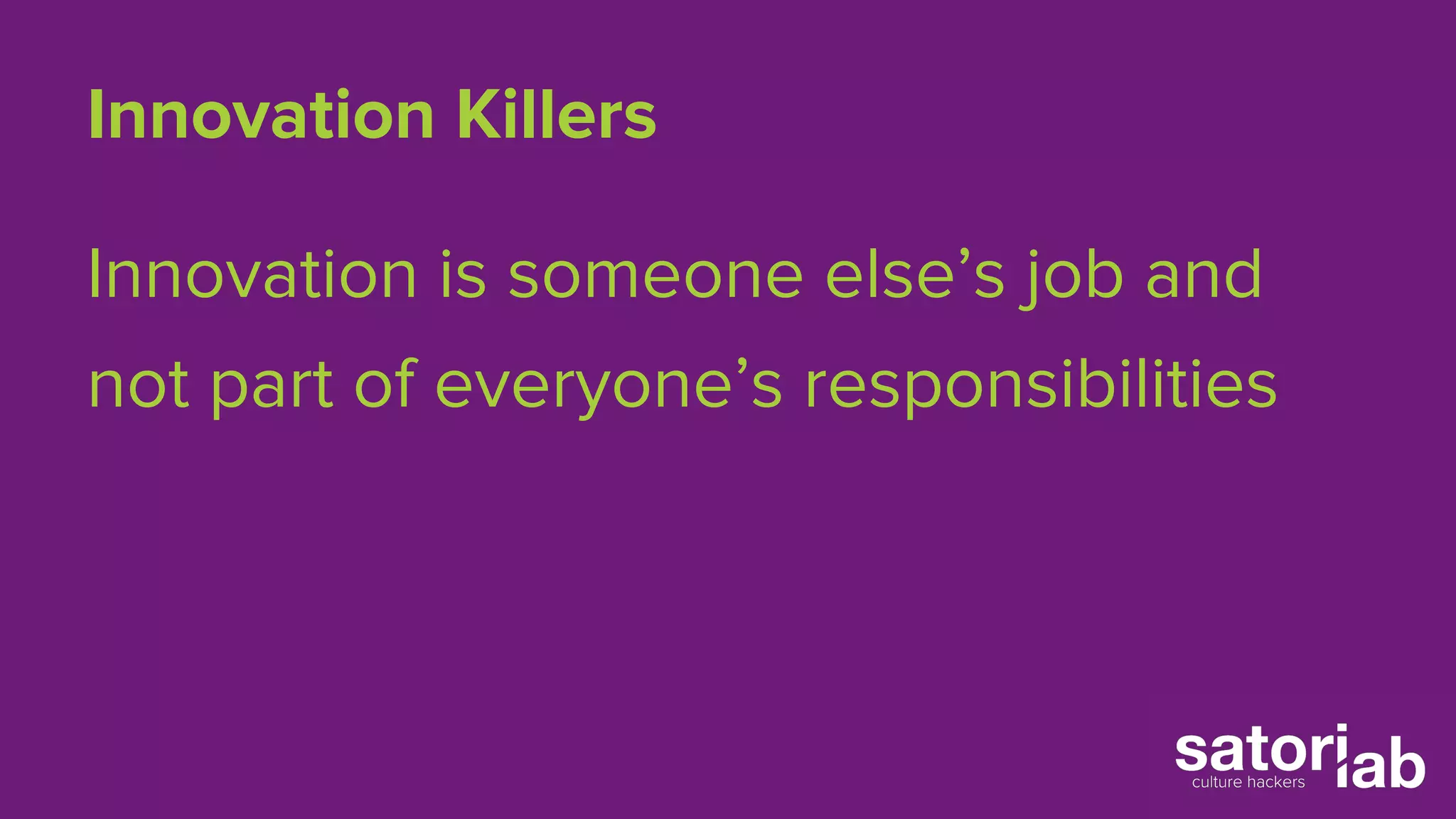 Innovation Killers 
Innovation is someone else’s job and 
not part of everyone’s responsibilities 
 