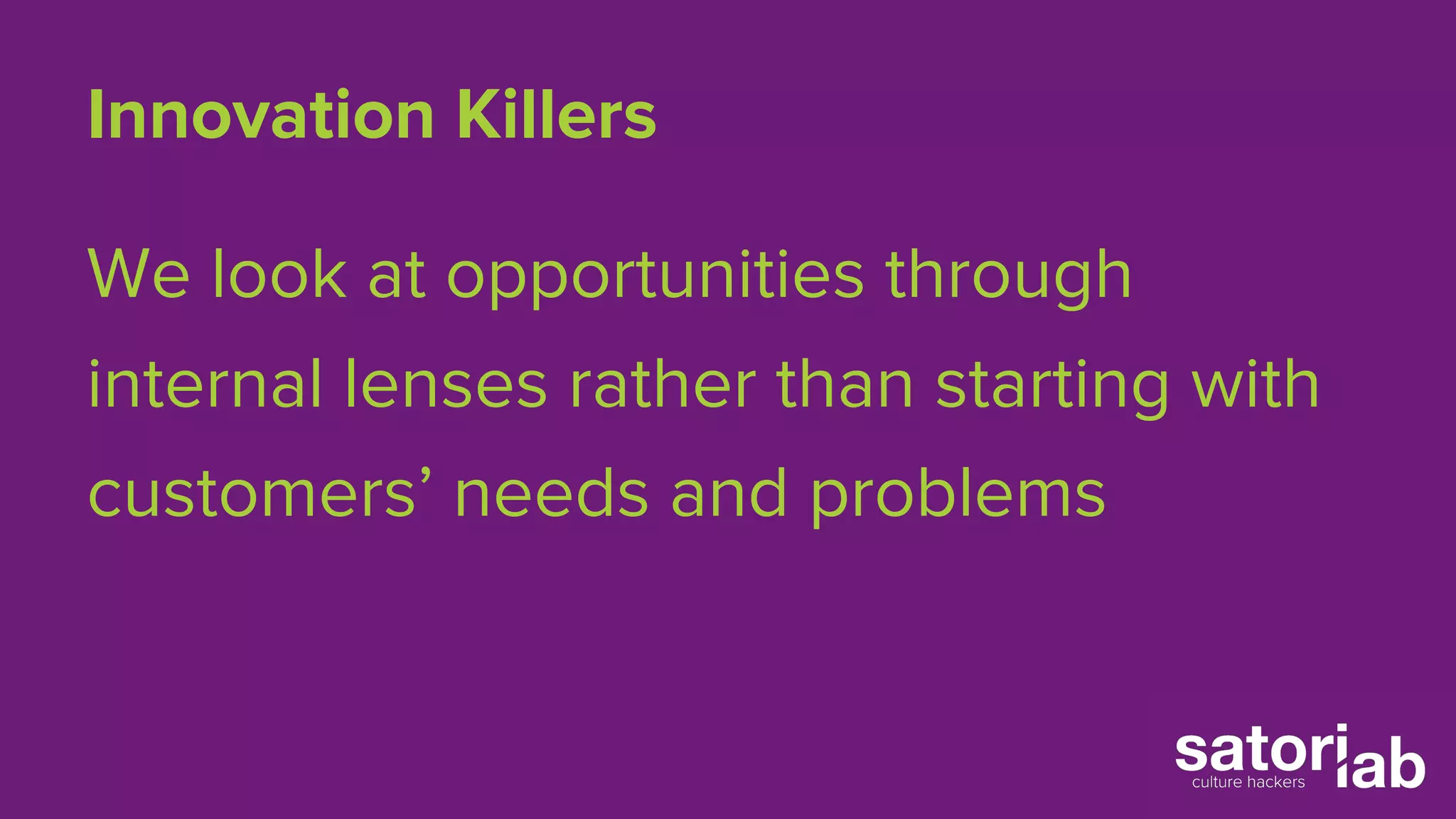 Innovation Killers 
We look at opportunities through 
internal lenses rather than starting with 
customers’ needs and problems 
 