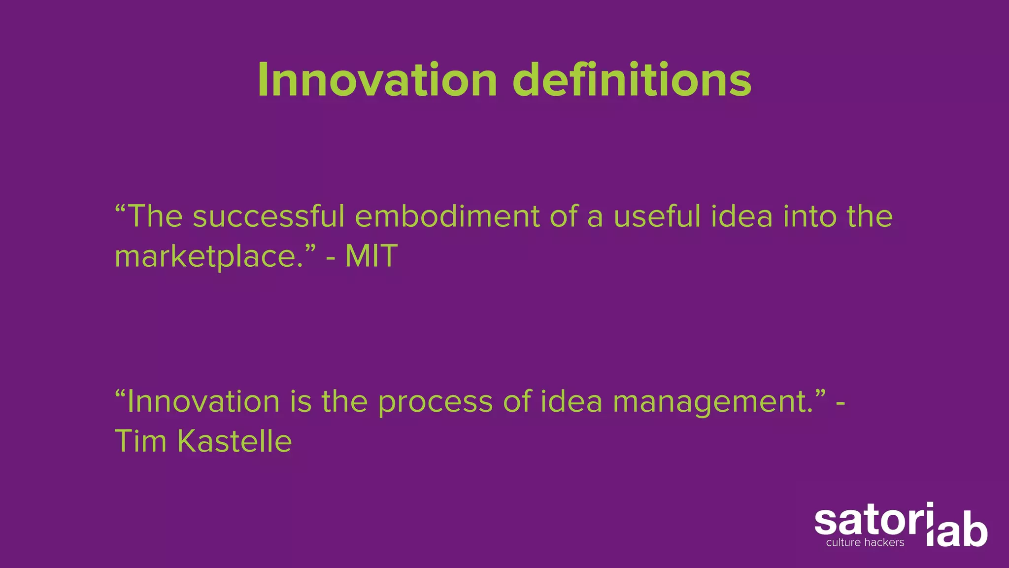 Innovation definitions 
“The successful embodiment of a useful idea into the 
marketplace.” - MIT 
“Innovation is the process of idea management.” - 
Tim Kastelle 
 