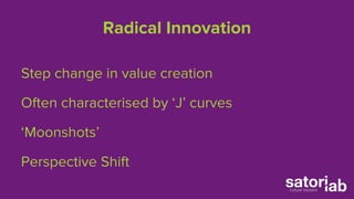 Radical Innovation 
Step change in value creation 
Often characterised by ‘J’ curves 
‘Moonshots’ 
Perspective Shift 
 
