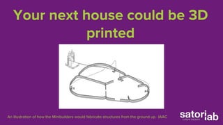 Your next house could be 3D 
printed 
An illustration of how the Minibuilders would fabricate structures from the ground up. IAAC 
 