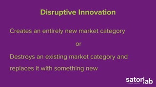 Disruptive Innovation 
Creates an entirely new market category 
or 
Destroys an existing market category and 
replaces it with something new 
 