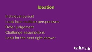 Ideation 
Individual pursuit 
Look from multiple perspectives 
Defer judgement 
Challenge assumptions 
Look for the next right answer 
 