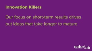 Innovation Killers 
Our focus on short-term results drives 
out ideas that take longer to mature 
 