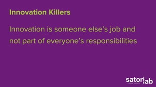 Innovation Killers 
Innovation is someone else’s job and 
not part of everyone’s responsibilities 
 