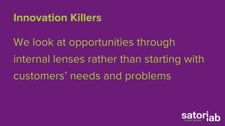 Innovation Killers 
We look at opportunities through 
internal lenses rather than starting with 
customers’ needs and problems 
 