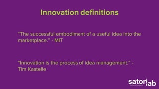 Innovation definitions 
“The successful embodiment of a useful idea into the 
marketplace.” - MIT 
“Innovation is the process of idea management.” - 
Tim Kastelle 
 