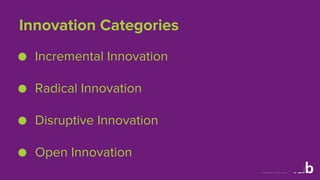 Innovation Categories 
● Incremental Innovation 
● Radical Innovation 
● Disruptive Innovation 
● Open Innovation 
 