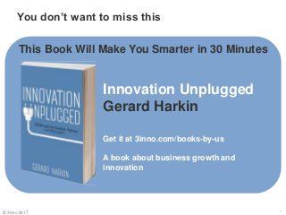 You don’t want to miss this
1
Innovation Unplugged
Gerard Harkin
Get it at 3inno.com/books-by-us
A book about business growth and
innovation
This Book Will Make You Smarter in 30 Minutes
© 3inno 2017
 