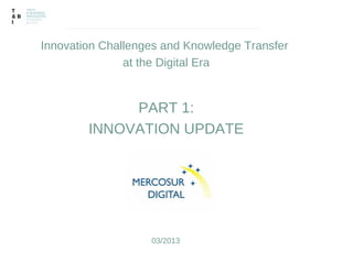 Innovation Challenges and Knowledge Transfer
               at the Digital Era


             PART 1:
        INNOVATION UPDATE




                   03/2013
 