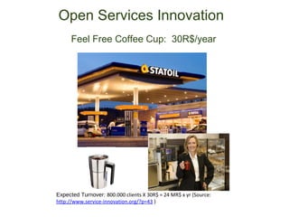 Open Services Innovation
      Feel Free Coffee Cup: 30R$/year




Expected Turnover: 800.000 clients X 30R$ = 24 MR$ x yr (Source:
http://www.service-innovation.org/?p=43 )
 