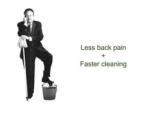 Less back pain
       +
Faster cleaning
 