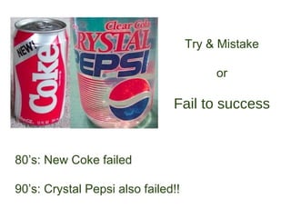 Try & Mistake

                                         or

                               Fail to success


80’s: New Coke failed

90’s: Crystal Pepsi also failed!!
 