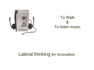 To Walk
                           &
                   To listen music




Lateral thinking for innovation
 