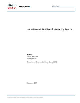 White Paper




                                                 Innovation and the Urban Sustainability Agenda




                                                 Authors
                                                 James Macaulay
                                                 Shane Mitchell

                                                 Cisco Internet Business Solutions Group (IBSG)




                                                 December 2009




© 2009 Cisco Systems, Inc. All rights reserved. This document is Cisco Public Information.
 