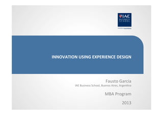 INNOVATION	
  USING	
  EXPERIENCE	
  DESIGN	
  

Fausto	
  Garcia	
  

IAE	
  Business	
  School,	
  Buenos	
  Aires,	
  Argen7na	
  	
  

MBA	
  Program	
  
2013	
  

	
  

 