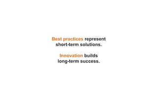 Best practices represent
short-term solutions.
Innovation builds
long-term success.
 