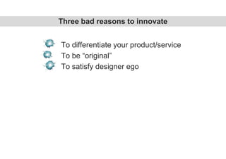 To differentiate your product/service
To be “original”
To satisfy designer ego
Three bad reasons to innovate
 