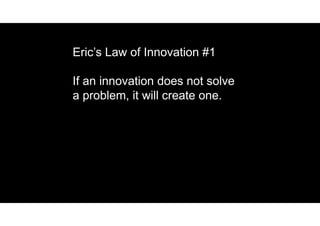Eric’s Law of Innovation #1
If an innovation does not solve
a problem, it will create one.
 